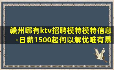 赣州哪有ktv招聘模特模特信息-日薪1500起何以解忧唯有暴